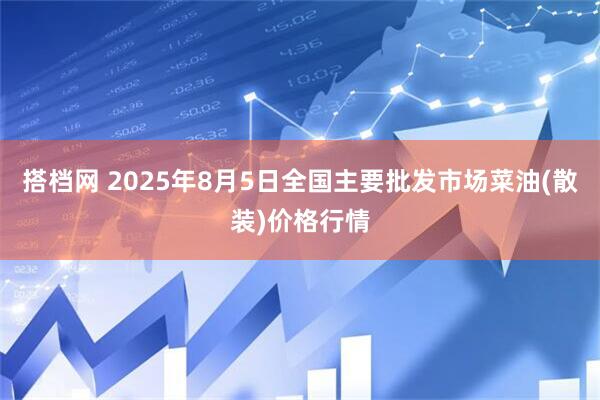 搭档网 2025年8月5日全国主要批发市场菜油(散装)价格行情