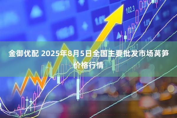 金御优配 2025年8月5日全国主要批发市场莴笋价格行情