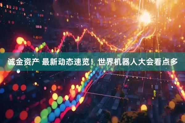 诚金资产 最新动态速览！世界机器人大会看点多