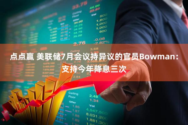 点点赢 美联储7月会议持异议的官员Bowman：支持今年降息三次