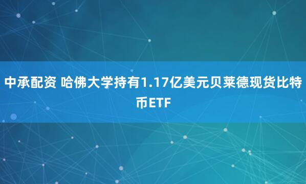 中承配资 哈佛大学持有1.17亿美元贝莱德现货比特币ETF