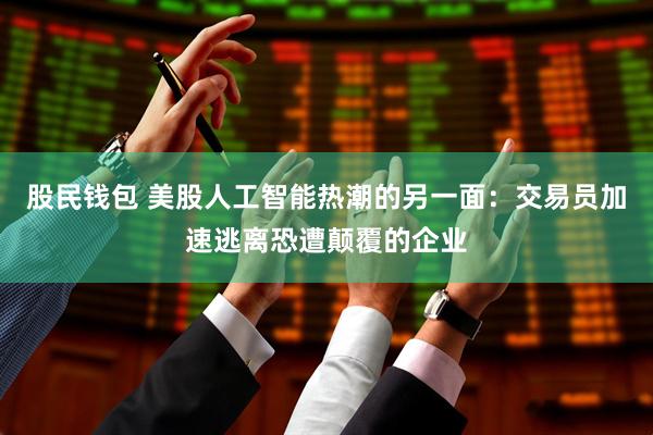 股民钱包 美股人工智能热潮的另一面：交易员加速逃离恐遭颠覆的企业