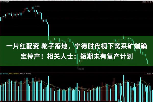 一片红配资 靴子落地，宁德时代枧下窝采矿端确定停产！相关人士：短期未有复产计划
