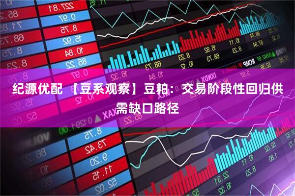 纪源优配 【豆系观察】豆粕：交易阶段性回归供需缺口路径