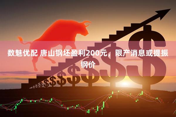 数魅优配 唐山钢坯盈利200元，限产消息或提振钢价