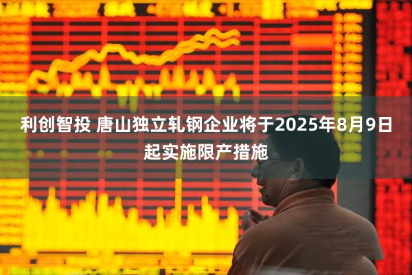 利创智投 唐山独立轧钢企业将于2025年8月9日起实施限产措施