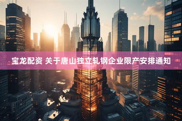 宝龙配资 关于唐山独立轧钢企业限产安排通知