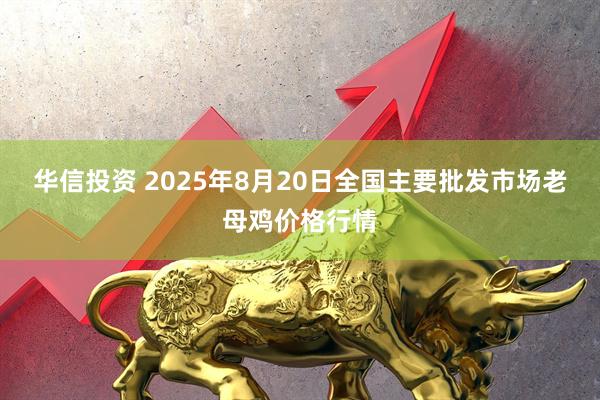华信投资 2025年8月20日全国主要批发市场老母鸡价格行情