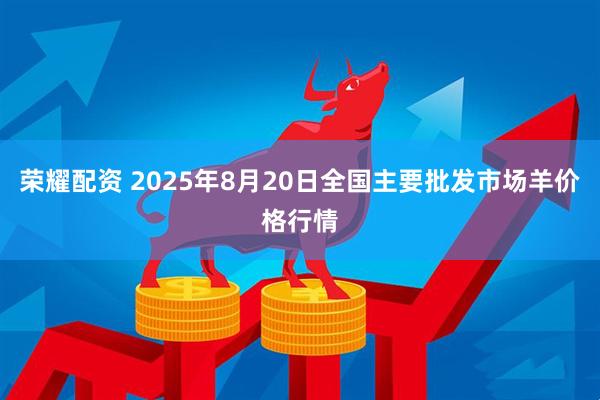 荣耀配资 2025年8月20日全国主要批发市场羊价格行情
