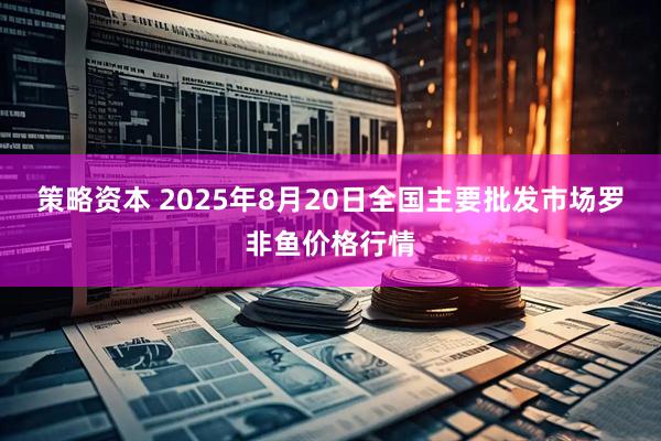 策略资本 2025年8月20日全国主要批发市场罗非鱼价格行情