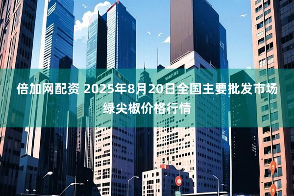 倍加网配资 2025年8月20日全国主要批发市场绿尖椒价格行情