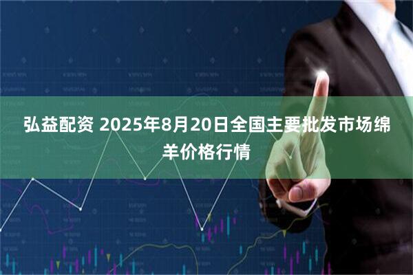 弘益配资 2025年8月20日全国主要批发市场绵羊价格行情