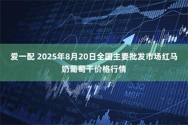 爱一配 2025年8月20日全国主要批发市场红马奶葡萄干价格行情