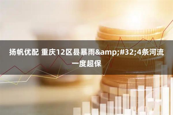扬帆优配 重庆12区县暴雨&#32;4条河流一度超保