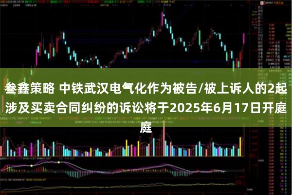 叁鑫策略 中铁武汉电气化作为被告/被上诉人的2起涉及买卖合同纠纷的诉讼将于2025年6月17日开庭
