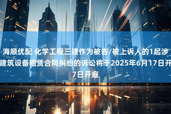 海顺优配 化学工程三建作为被告/被上诉人的1起涉及建筑设备租赁合同纠纷的诉讼将于2025年6月17日开庭