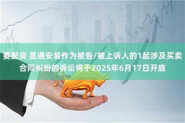要配资 显通安装作为被告/被上诉人的1起涉及买卖合同纠纷的诉讼将于2025年6月17日开庭