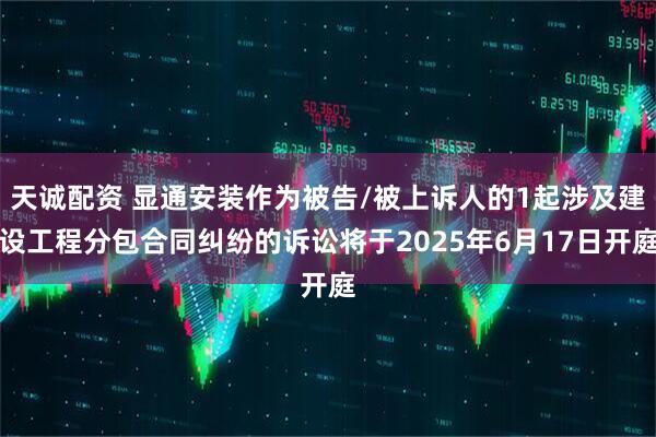 天诚配资 显通安装作为被告/被上诉人的1起涉及建设工程分包合同纠纷的诉讼将于2025年6月17日开庭