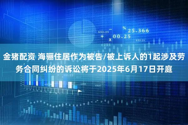 金猪配资 海骊住居作为被告/被上诉人的1起涉及劳务合同纠纷的诉讼将于2025年6月17日开庭