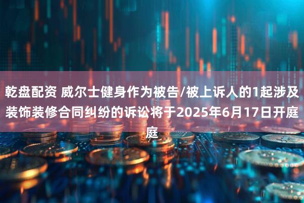 乾盘配资 威尔士健身作为被告/被上诉人的1起涉及装饰装修合同纠纷的诉讼将于2025年6月17日开庭