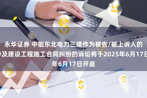 永华证券 中能东北电力三建作为被告/被上诉人的1起涉及建设工程施工合同纠纷的诉讼将于2025年6月17日开庭