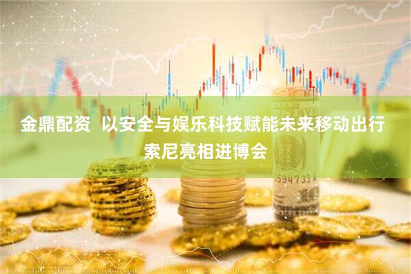 金鼎配资  以安全与娱乐科技赋能未来移动出行 索尼亮相进博会
