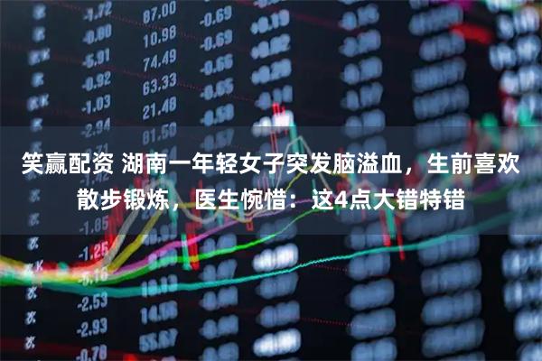 笑赢配资 湖南一年轻女子突发脑溢血，生前喜欢散步锻炼，医生惋惜：这4点大错特错