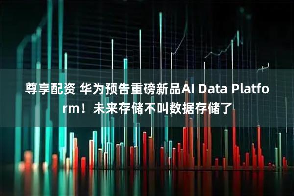 尊享配资 华为预告重磅新品AI Data Platform！未来存储不叫数据存储了