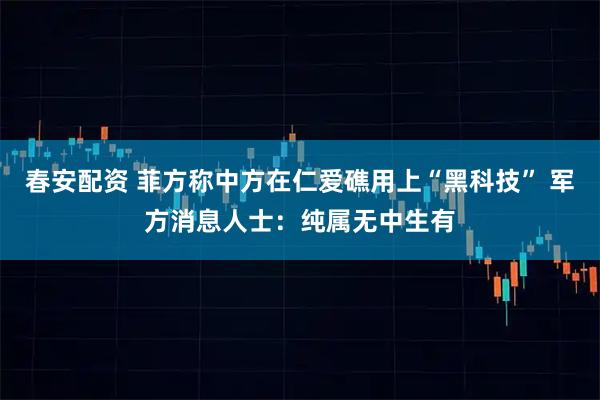 春安配资 菲方称中方在仁爱礁用上“黑科技” 军方消息人士：纯属无中生有