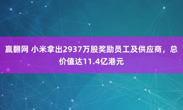 赢翻网 小米拿出2937万股奖励员工及供应商，总价值达11.4亿港元