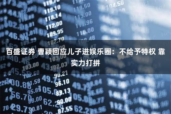 百盛证券 曹颖回应儿子进娱乐圈:不给予特权 靠实力打拼