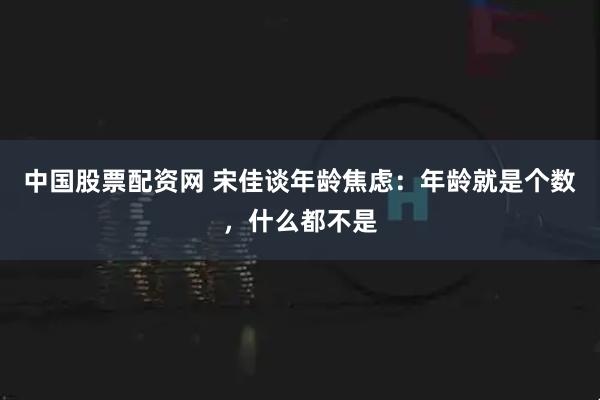 中国股票配资网 宋佳谈年龄焦虑:年龄就是个数,什么都不是
