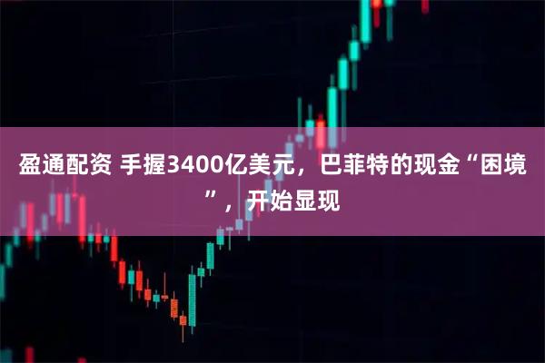 盈通配资 手握3400亿美元，巴菲特的现金“困境”，开始显现