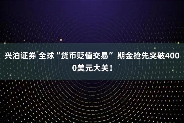 兴泊证券 全球“货币贬值交易” 期金抢先突破4000美元大关！