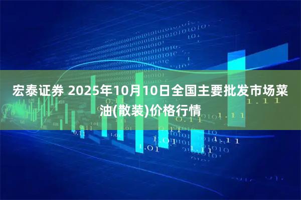宏泰证券 2025年10月10日全国主要批发市场菜油(散装)价格行情
