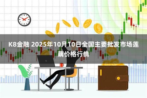 K8金融 2025年10月10日全国主要批发市场莲藕价格行情