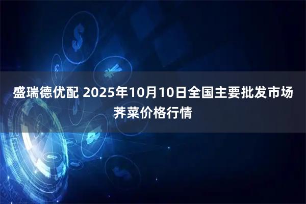 盛瑞德优配 2025年10月10日全国主要批发市场荠菜价格行情
