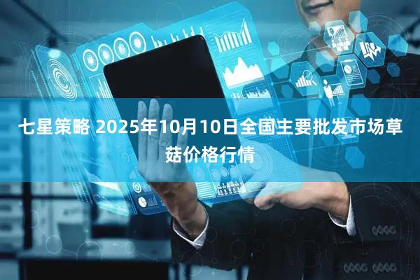 七星策略 2025年10月10日全国主要批发市场草菇价格行情