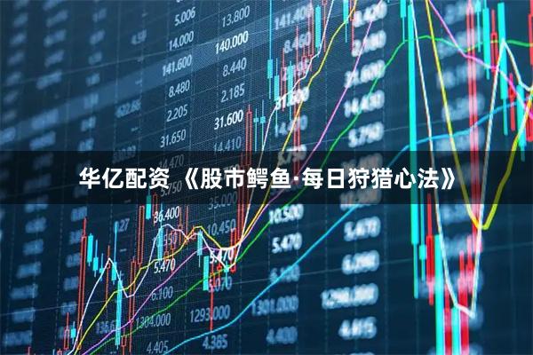 华亿配资 《股市鳄鱼&#183;每日狩猎心法》