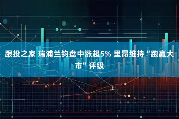 跟投之家 瑞浦兰钧盘中涨超5% 里昂维持“跑赢大市”评级