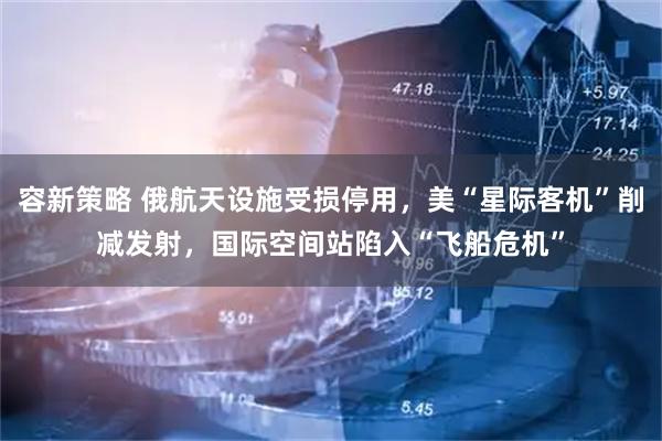 容新策略 俄航天设施受损停用，美“星际客机”削减发射，国际空间站陷入“飞船危机”