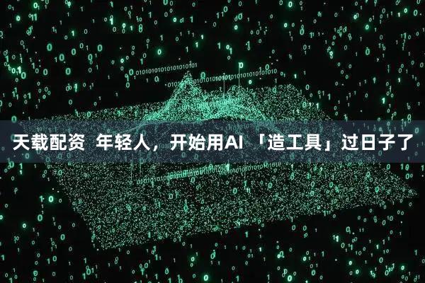 天载配资  年轻人，开始用AI 「造工具」过日子了