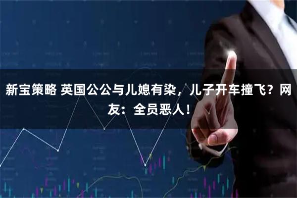 新宝策略 英国公公与儿媳有染，儿子开车撞飞？网友：全员恶人！
