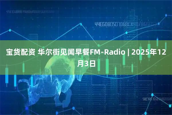 宝货配资 华尔街见闻早餐FM-Radio | 2025年12月3日