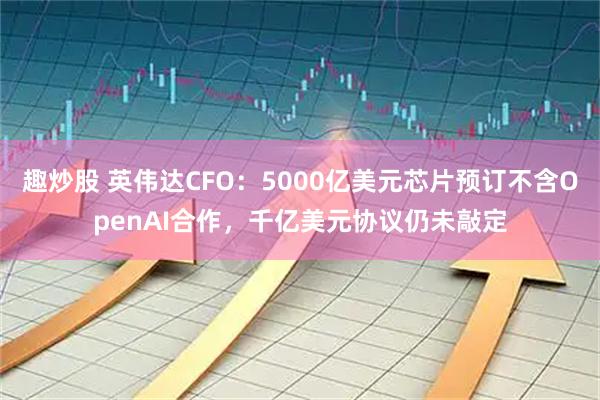 趣炒股 英伟达CFO：5000亿美元芯片预订不含OpenAI合作，千亿美元协议仍未敲定