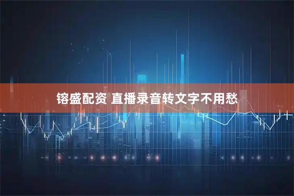 镕盛配资 直播录音转文字不用愁
