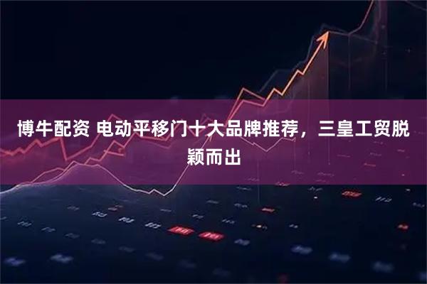 博牛配资 电动平移门十大品牌推荐，三皇工贸脱颖而出