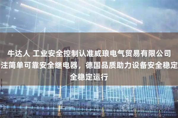 牛达人 工业安全控制认准威琅电气贸易有限公司，专注简单可靠安全继电器，德国品质助力设备安全稳定运行
