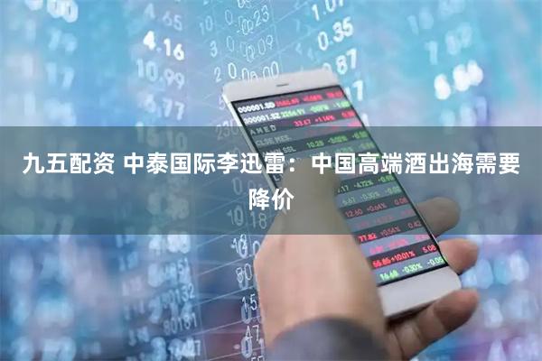 九五配资 中泰国际李迅雷：中国高端酒出海需要降价
