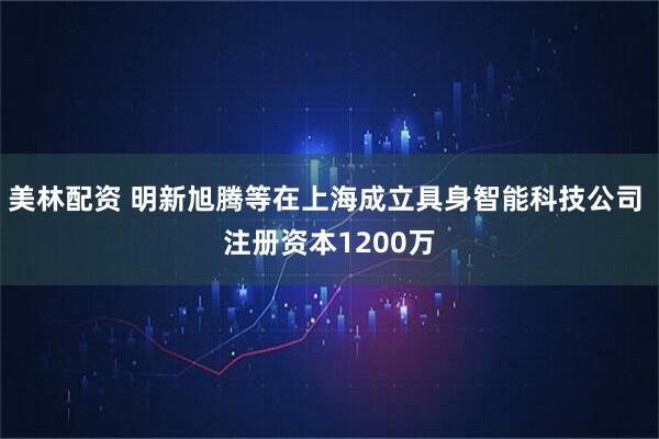 美林配资 明新旭腾等在上海成立具身智能科技公司 注册资本1200万